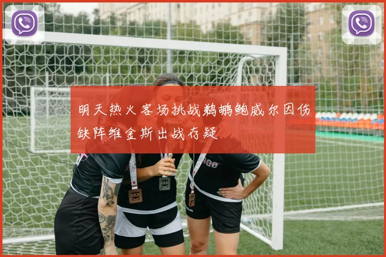 明天热火客场挑战鹈鹕鲍威尔因伤缺阵维金斯出战存疑