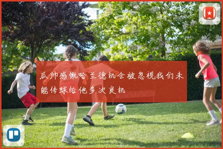 瓜帅感慨哈兰德机会被忽视我们未能传球给他多次良机