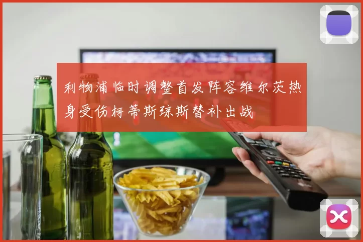利物浦临时调整首发阵容维尔茨热身受伤柯蒂斯琼斯替补出战