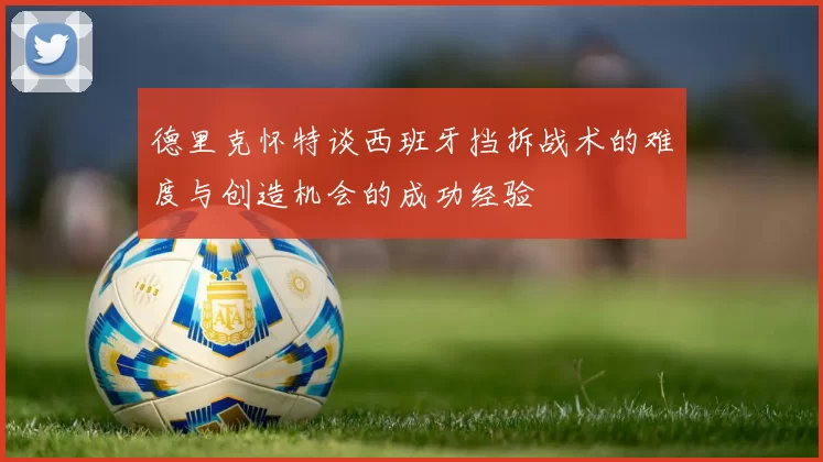 德里克怀特谈西班牙挡拆战术的难度与创造机会的成功经验