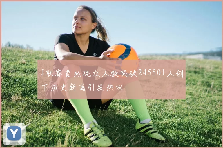 J联赛首轮观众人数突破245501人创下历史新高引发热议