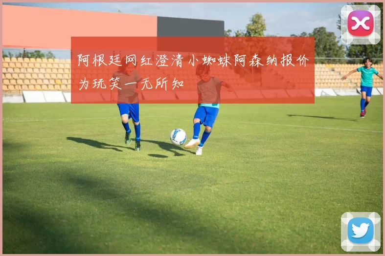 阿根廷网红澄清小蜘蛛阿森纳报价为玩笑一无所知