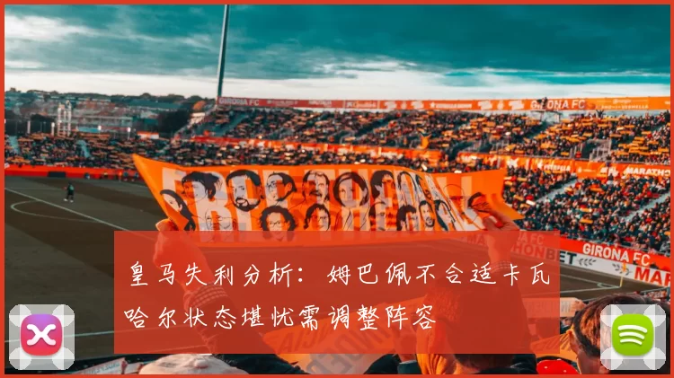 皇马失利分析：姆巴佩不合适卡瓦哈尔状态堪忧需调整阵容