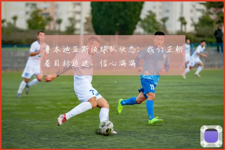 鲁本迪亚斯谈球队状态：我们正朝着目标迈进，信心满满