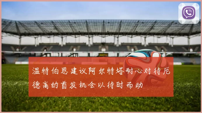 温特伯恩建议阿尔特塔耐心对待厄德高的首发机会以待时而动