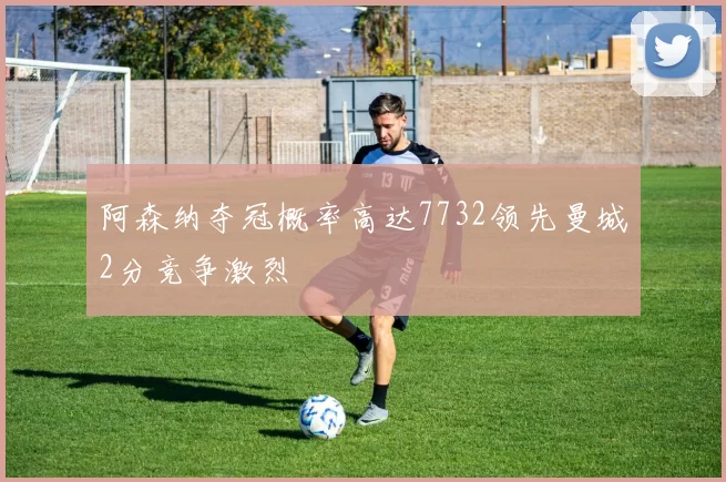 阿森纳夺冠概率高达7732领先曼城2分竞争激烈