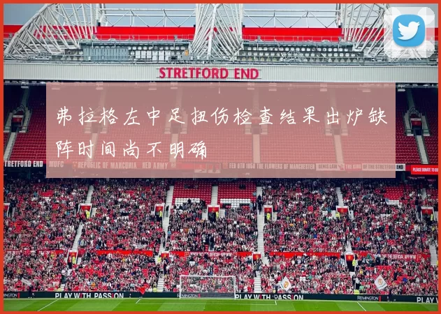 弗拉格左中足扭伤检查结果出炉缺阵时间尚不明确