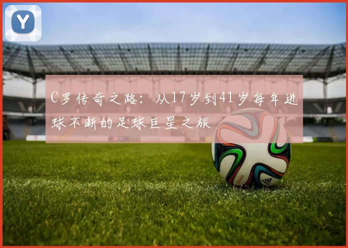 C罗传奇之路：从17岁到41岁每年进球不断的足球巨星之旅