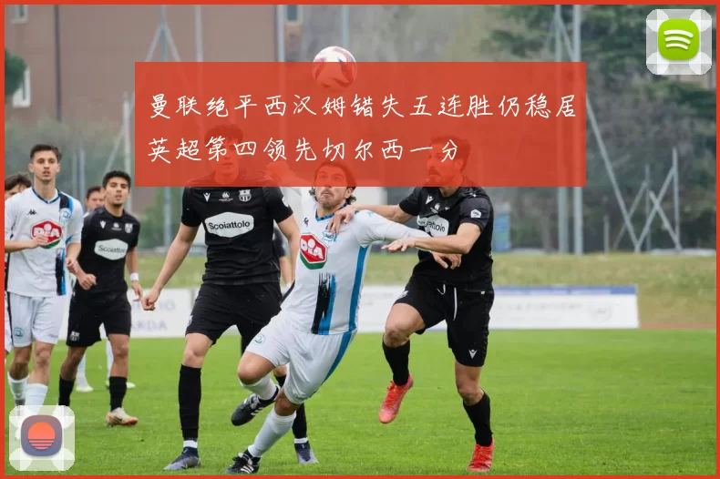 曼联绝平西汉姆错失五连胜仍稳居英超第四领先切尔西一分