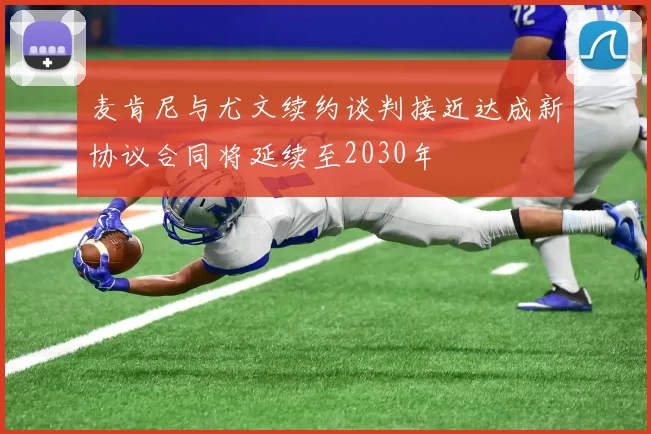 麦肯尼与尤文续约谈判接近达成新协议合同将延续至2030年