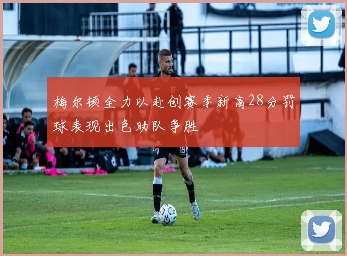 梅尔顿全力以赴创赛季新高28分罚球表现出色助队争胜