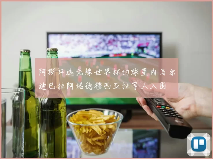 阿斯评选无缘世界杯的球星内马尔迪巴拉阿诺德穆西亚拉等人入围
