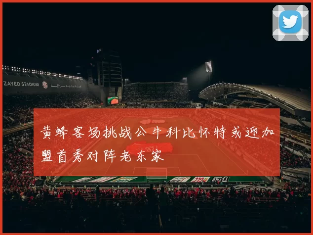 黄蜂客场挑战公牛科比怀特或迎加盟首秀对阵老东家