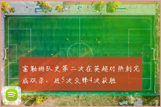 富勒姆队史第二次在英超对热刺完成双杀，近5次交锋4次获胜