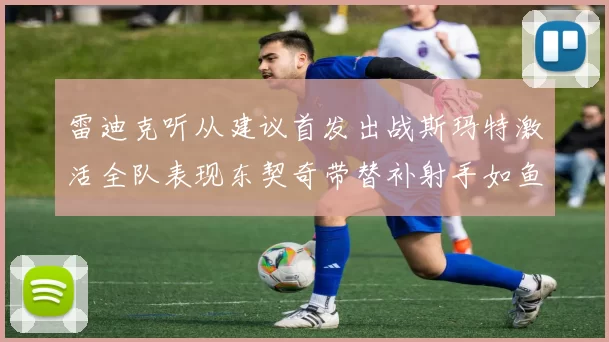 雷迪克听从建议首发出战斯玛特激活全队表现东契奇带替补射手如鱼得水
