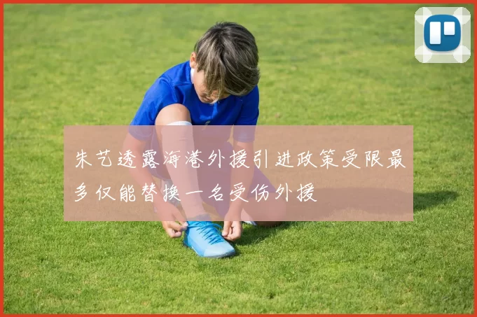 朱艺透露海港外援引进政策受限最多仅能替换一名受伤外援
