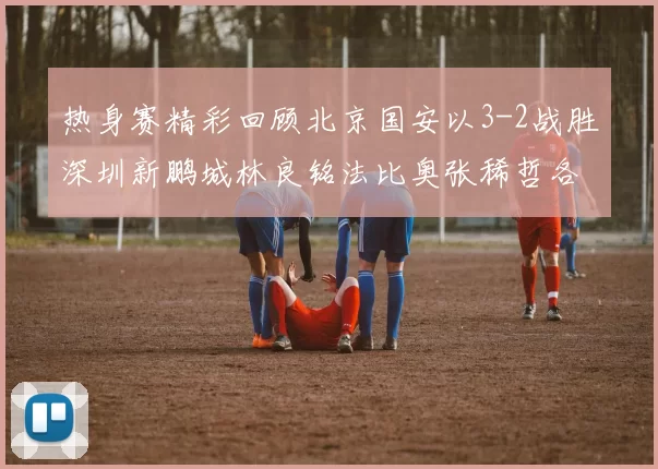 热身赛精彩回顾北京国安以3-2战胜深圳新鹏城林良铭法比奥张稀哲各入一球