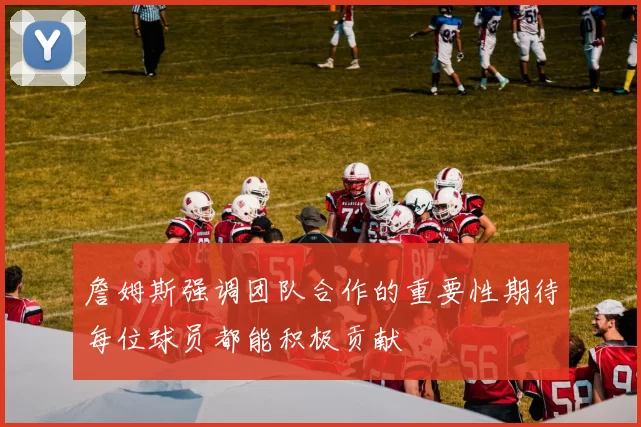 詹姆斯强调团队合作的重要性期待每位球员都能积极贡献