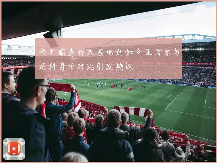 两年前身价天差地别如今亚马尔与尼科身价对比引发热议
