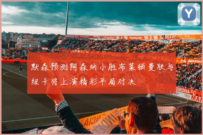 默森预测阿森纳小胜布莱顿曼联与纽卡将上演精彩平局对决