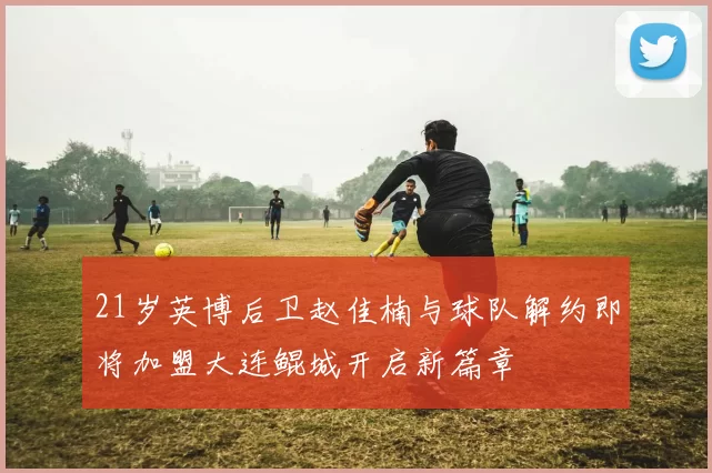 21岁英博后卫赵佳楠与球队解约即将加盟大连鲲城开启新篇章