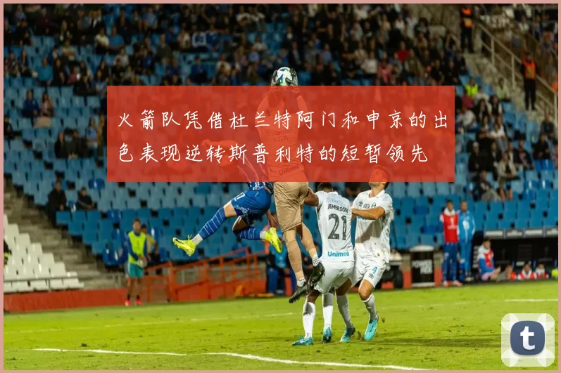 火箭队凭借杜兰特阿门和申京的出色表现逆转斯普利特的短暂领先