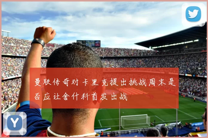 曼联传奇对卡里克提出挑战周末是否应让舍什科首发出战