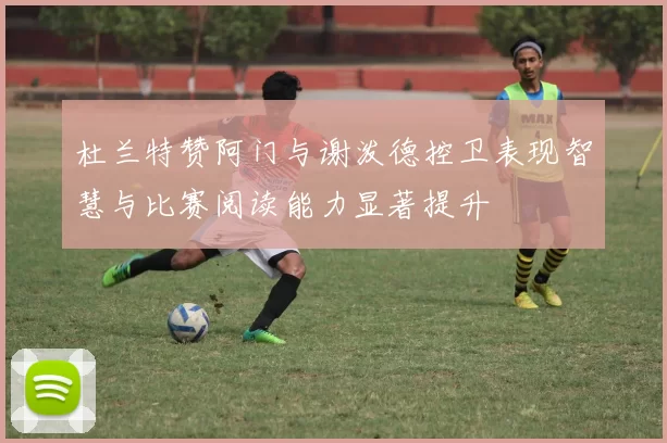 杜兰特赞阿门与谢泼德控卫表现智慧与比赛阅读能力显著提升