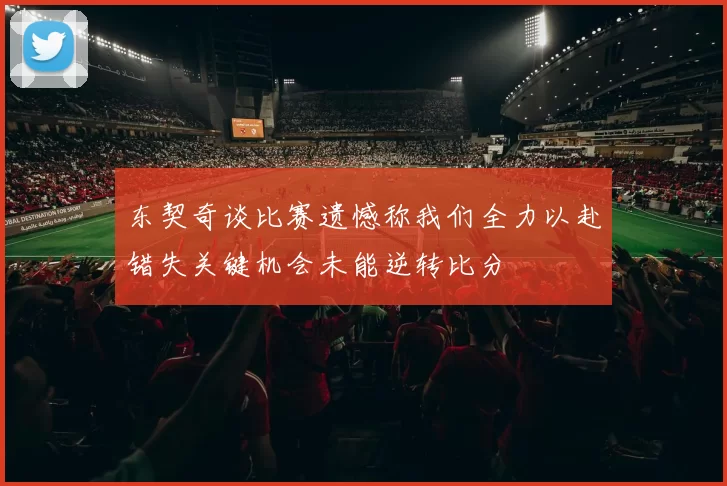 东契奇谈比赛遗憾称我们全力以赴错失关键机会未能逆转比分