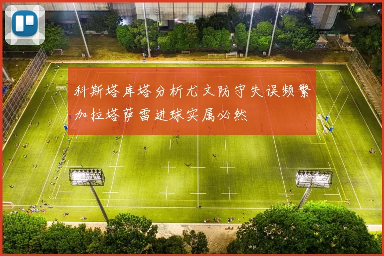 科斯塔库塔分析尤文防守失误频繁加拉塔萨雷进球实属必然