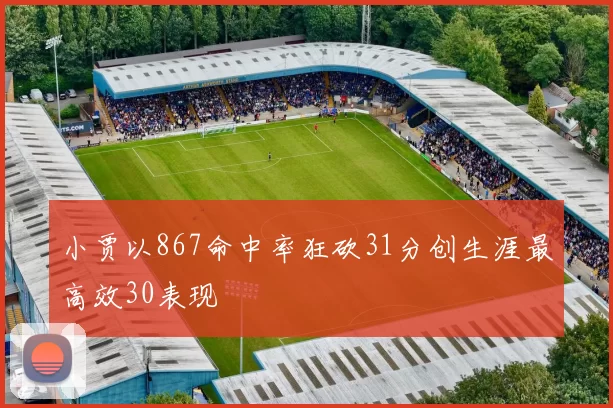 小贾以867命中率狂砍31分创生涯最高效30表现