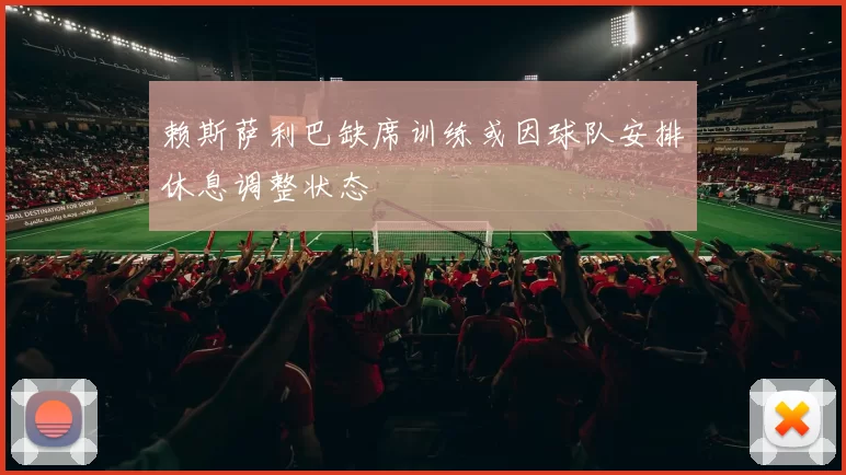 赖斯萨利巴缺席训练或因球队安排休息调整状态
