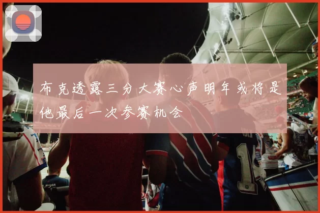 布克透露三分大赛心声明年或将是他最后一次参赛机会