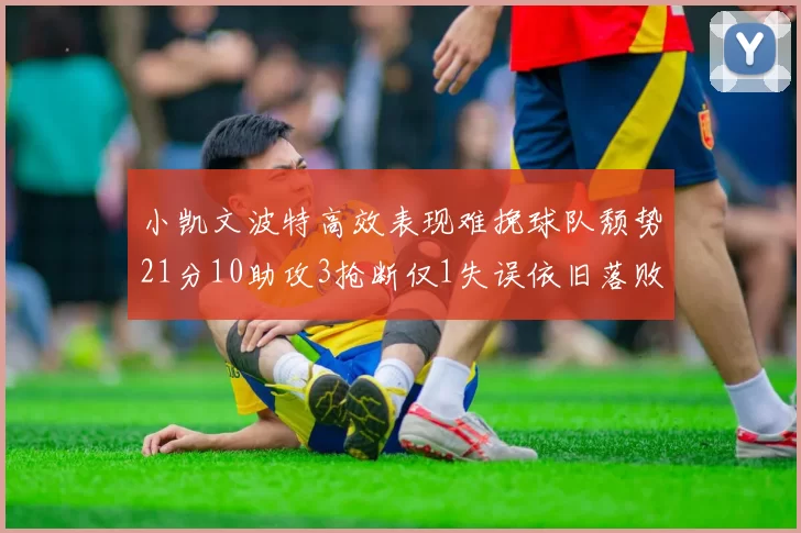 小凯文波特高效表现难挽球队颓势21分10助攻3抢断仅1失误依旧落败