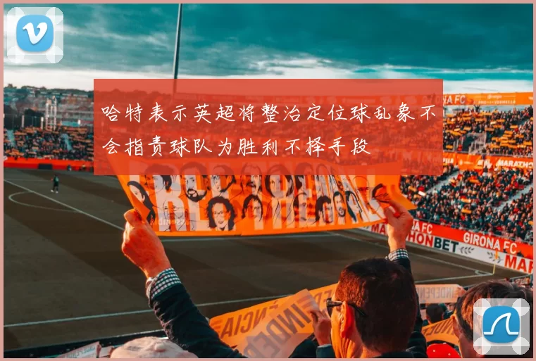 哈特表示英超将整治定位球乱象不会指责球队为胜利不择手段