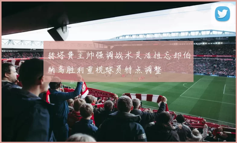 赫塔费主帅强调战术灵活性忘却伯纳乌胜利重视球员特点调整