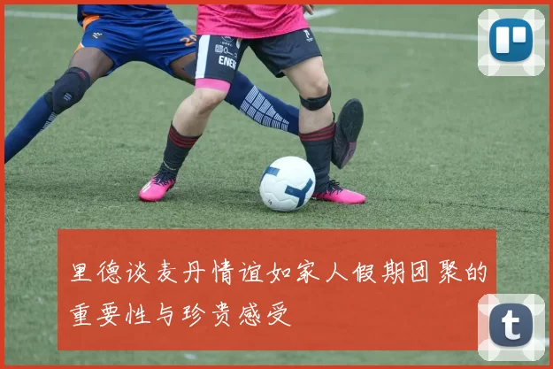 里德谈麦丹情谊如家人假期团聚的重要性与珍贵感受